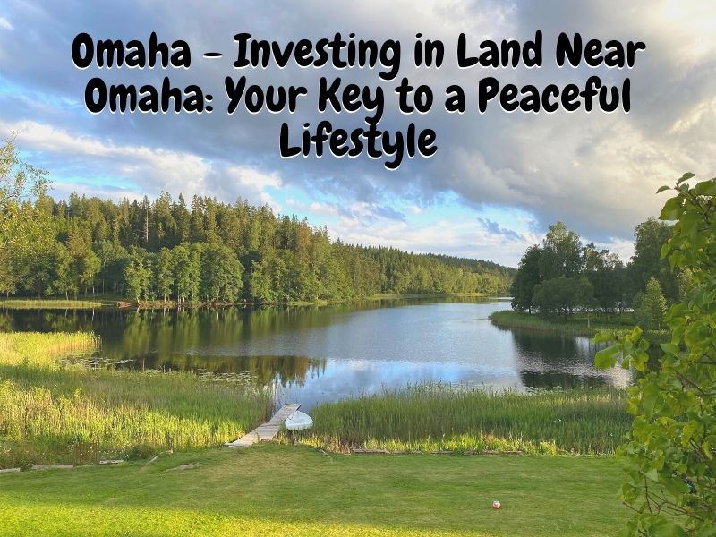 Omaha - Investing in Land Near Omaha: Your Key to a Peaceful Lifestyle