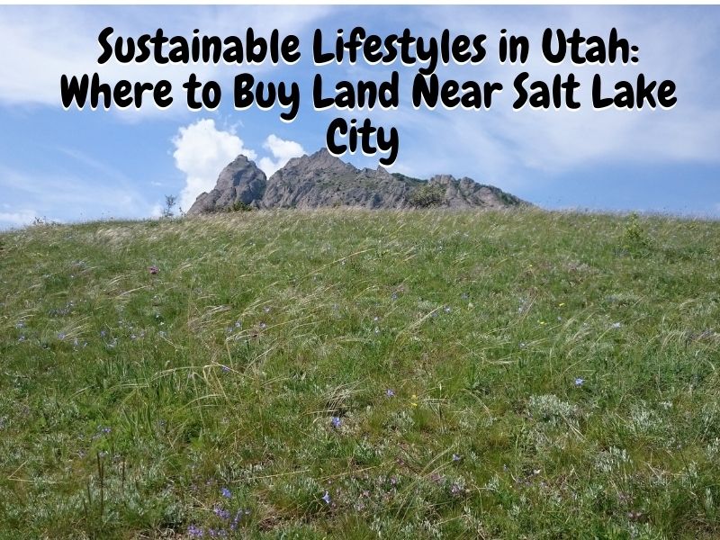 Sustainable Lifestyles in Utah: Where to Buy Land Near Salt Lake City
