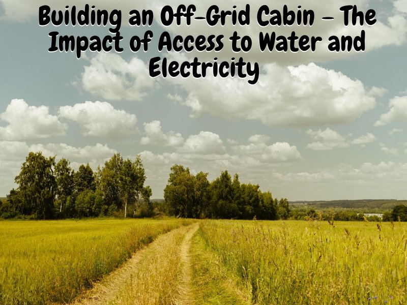 Building an Off-Grid Cabin – The Impact of Access to Water and Electricity