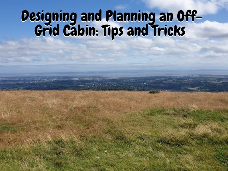 Designing and Planning an Off-Grid Cabin: Tips and Tricks