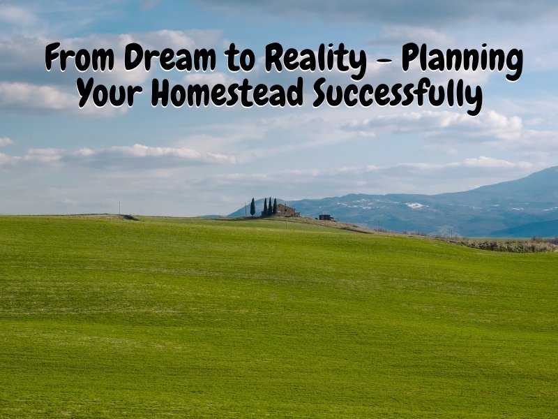 From Dream to Reality - Planning Your Homestead Successfully