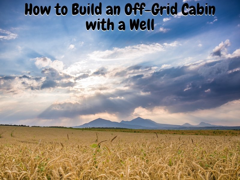 How to Build an Off-Grid Cabin with a Well