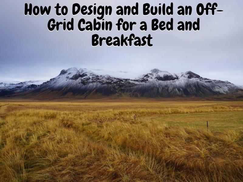 How to Design and Build an Off-Grid Cabin for a Bed and Breakfast