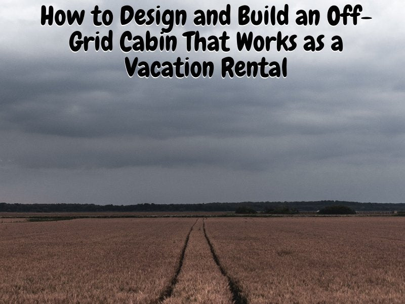 How to Design and Build an Off-Grid Cabin That Works as a Vacation Rental