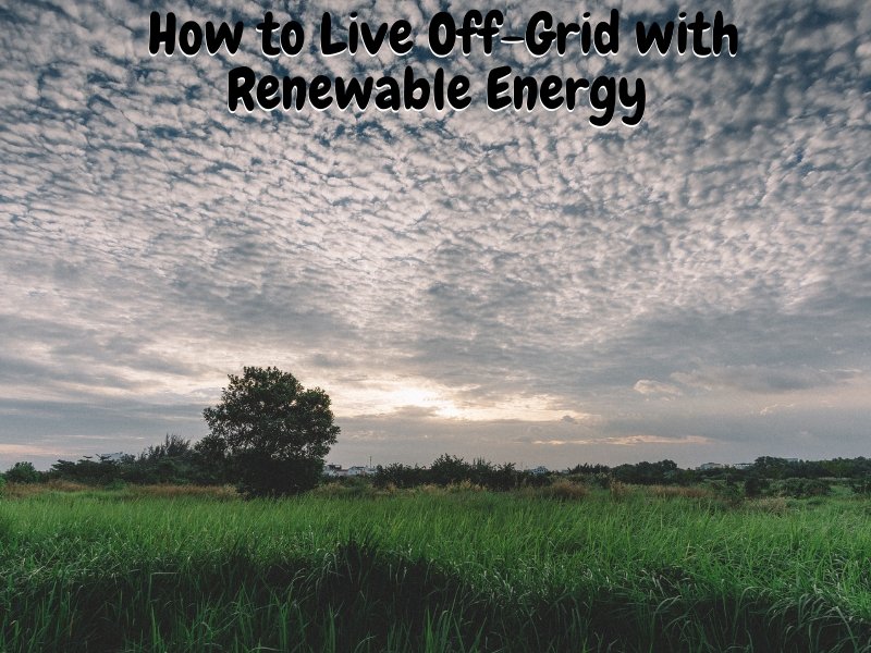 How to Live Off-Grid with Renewable Energy