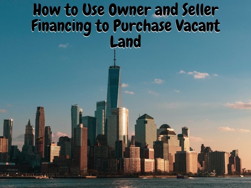 How to Use Owner and Seller Financing to Purchase Vacant Land