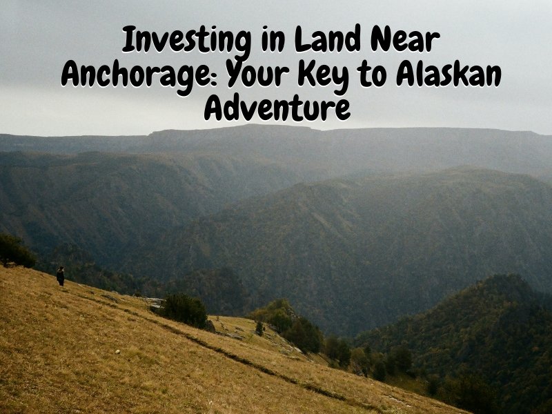 Investing in Land Near Anchorage: Your Key to Alaskan Adventure