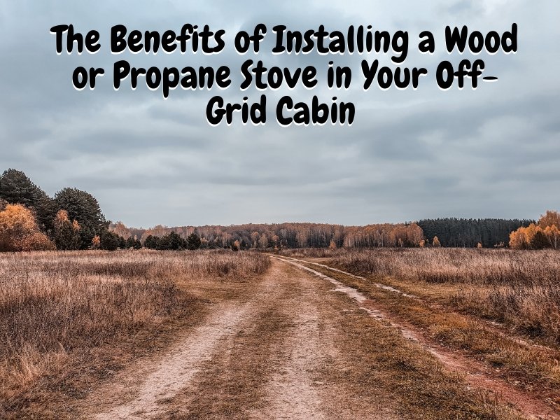 The Benefits of Installing a Wood or Propane Stove in Your Off-Grid Cabin