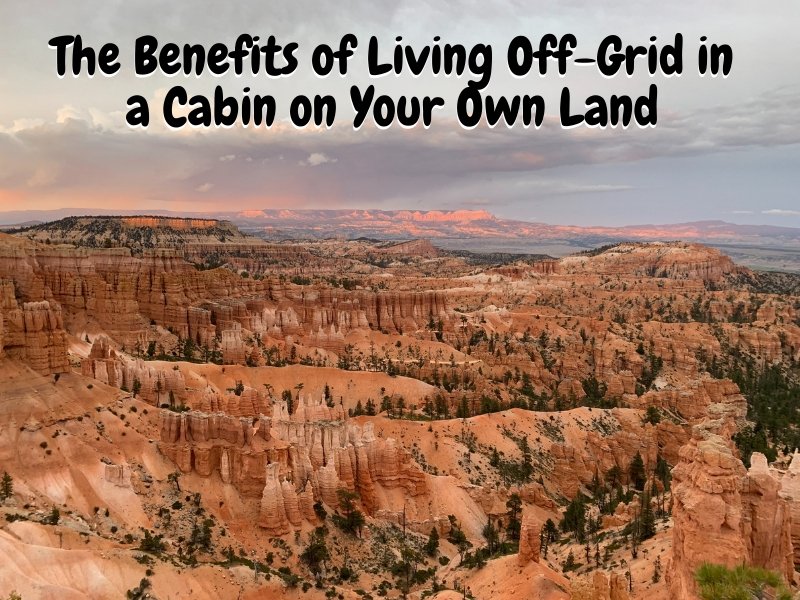 The Benefits of Living Off-Grid in a Cabin on Your Own Land