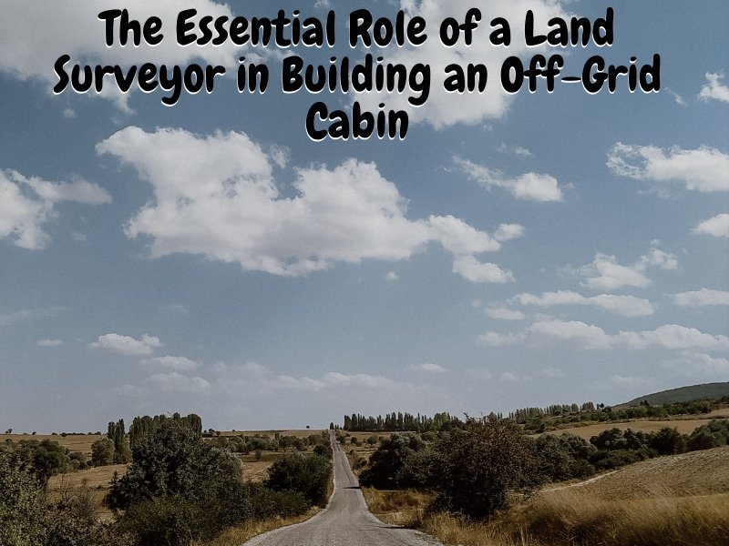 The Essential Role of a Land Surveyor in Building an Off-Grid Cabin