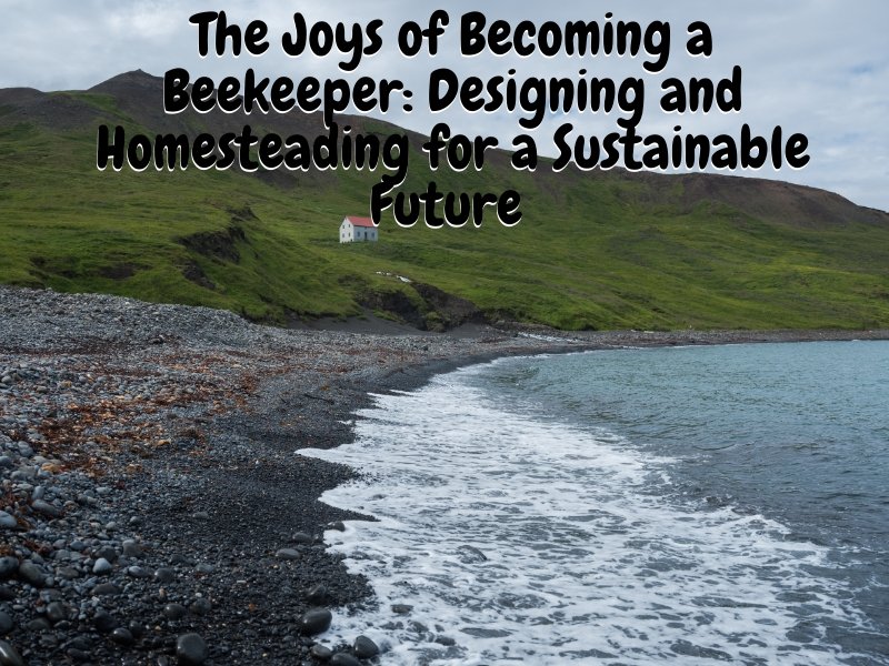 The Joys of Becoming a Beekeeper: Designing and Homesteading for a Sustainable Future