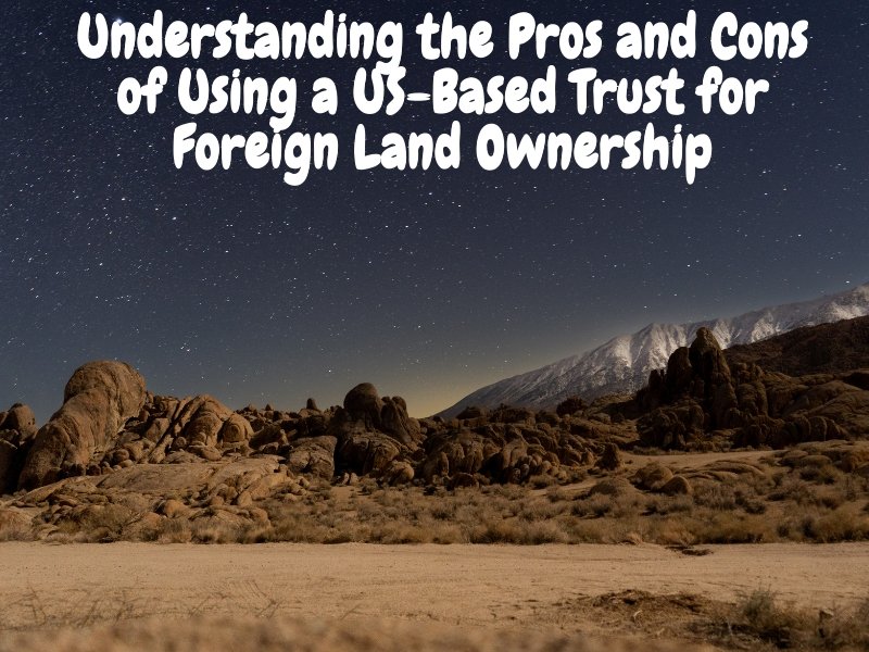 Understanding the Pros and Cons of Using a US-Based Trust for Foreign Land Ownership